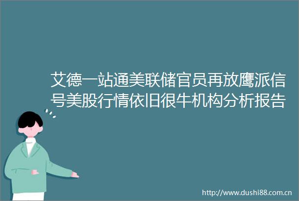艾德一站通美联储官员再放鹰派信号美股行情依旧很牛机构分析报告来了