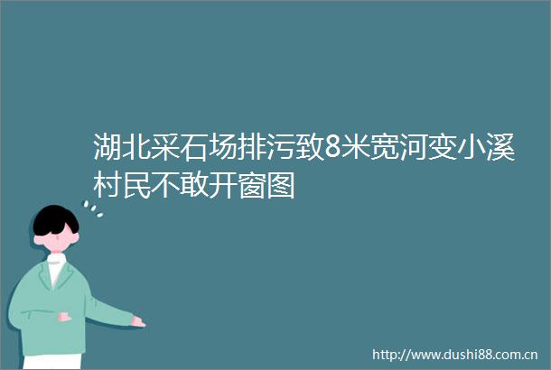 湖北采石场排污致8米宽河变小溪村民不敢开窗图