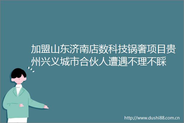 加盟山东济南店数科技锅奢项目贵州兴义城市合伙人遭遇不理不睬