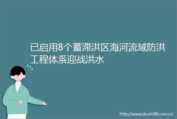 已启用8个蓄滞洪区海河流域防洪工程体系迎战洪水