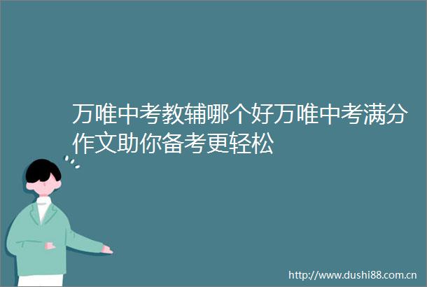 万唯中考教辅哪个好万唯中考满分作文助你备考更轻松