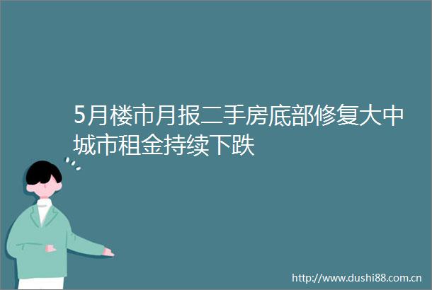 5月楼市月报二手房底部修复大中城市租金持续下跌