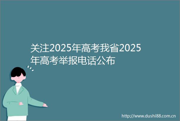 关注2025年高考我省2025年高考电话公布
