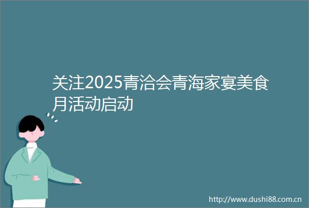 关注2025青洽会青海家宴美食月活动启动