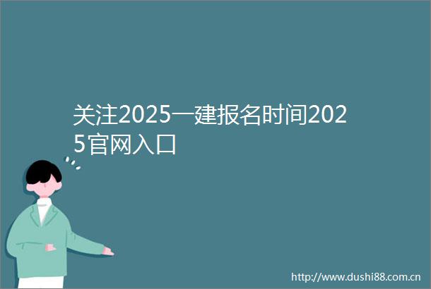 关注2025一建报名时间2025官网入口