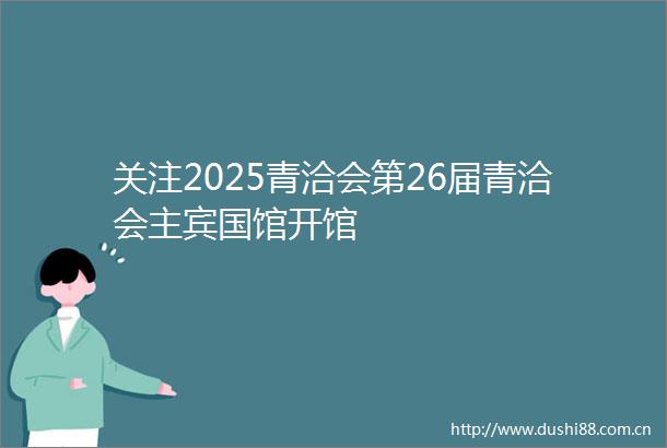 关注2025青洽会第26届青洽会主宾国馆开馆