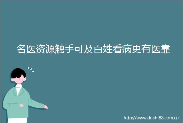 名医资源触手可及百姓看病更有医靠