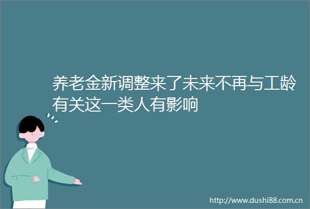 养老金新调整来了未来不再与工龄有关这一类人有影响