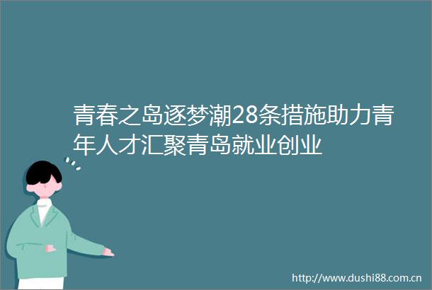 青春之岛逐梦潮28条措施助力青年人才汇聚青岛就业创业