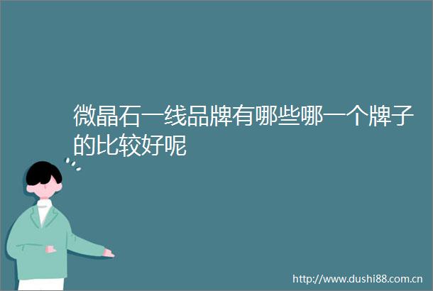微晶石一线品牌有哪些哪一个牌子的比较好呢