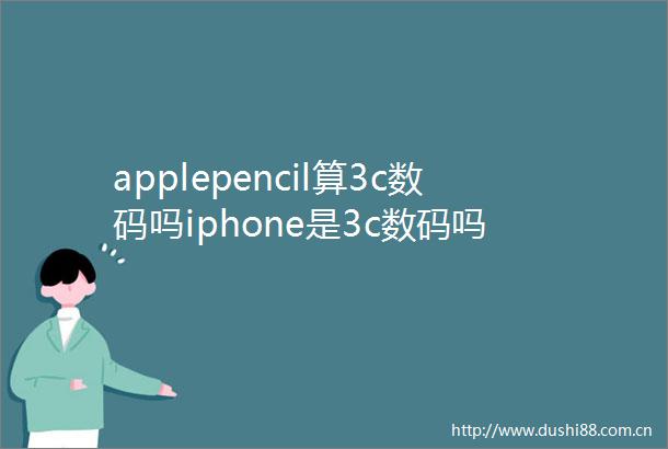 applepencil算3c数码吗iphone是3c数码吗