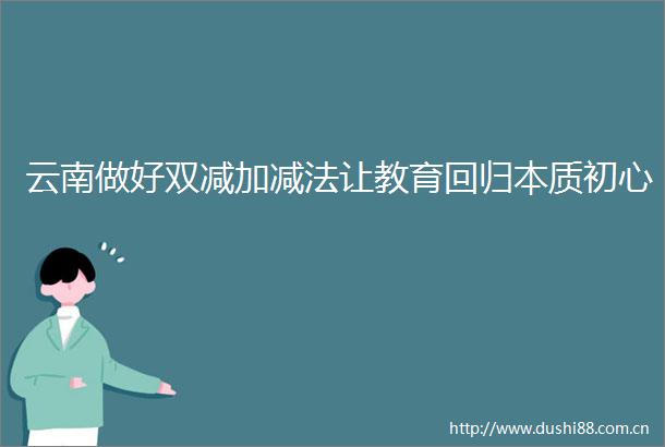 云南做好双减加减法让教育回归本质初心
