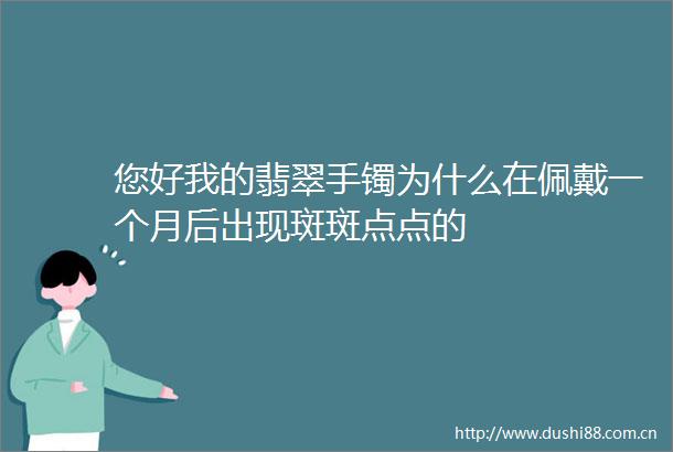 您好我的翡翠手镯为什么在佩戴一个月后出现斑斑点点的