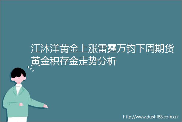 江沐洋黄金上涨雷霆万钧下周期货黄金积存金走势分析