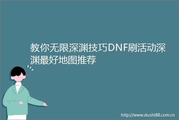 教你无限深渊技巧DNF刷活动深渊最好地图推荐