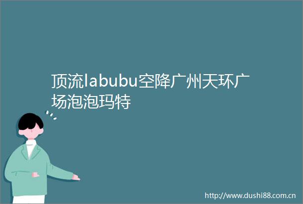 顶流labubu空降广州天环广场泡泡玛特