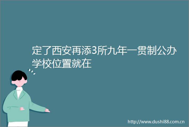定了西安再添3所九年一贯制公办学校位置就在