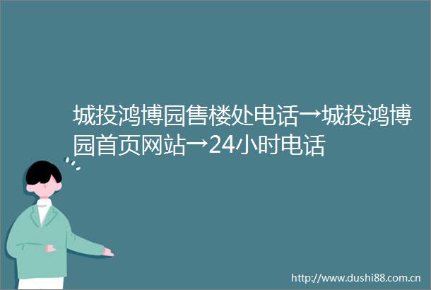 城投鸿博园售楼处电话→城投鸿博园首页网站→24小时电话