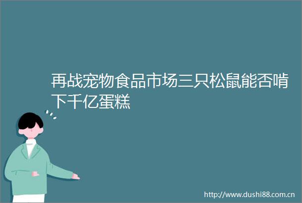 再战宠物食品市场三只松鼠能否啃下千亿蛋糕