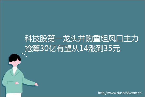 科技股第一龙头并购重组风口主力抢筹30亿有望从14涨到35元