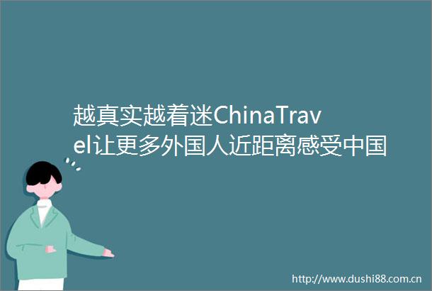 越真实越着迷ChinaTravel让更多外国人近距离感受