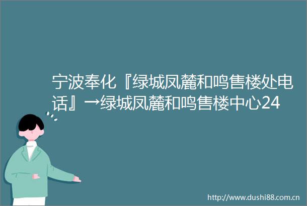 宁波奉化『绿城凤麓和鸣售楼处电话』→绿城凤麓和鸣售楼中心24小时电话→绿城凤麓和鸣项目首页最新楼盘详情