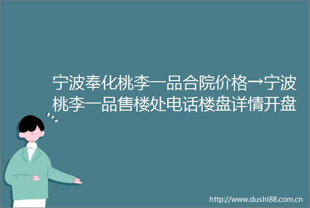 宁波奉化桃李一品合院价格→宁波桃李一品售楼处电话楼盘详情开盘价格奉化桃李一品项目价值点升值潜力搜狐一下