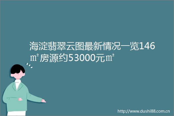 海淀翡翠云图最新情况一览146㎡房源约53000元㎡