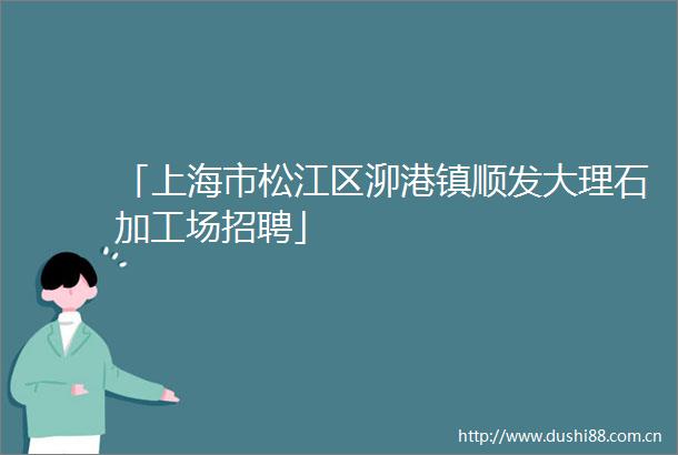 「上海市松江区泖港镇顺发大理石加工场招聘」