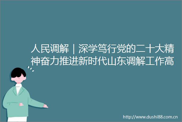 调解｜深学笃行党的二十大精神奋力推进新时代山东调解工作高质量发展