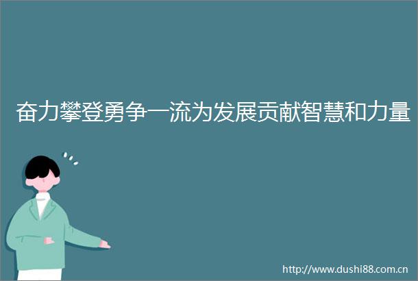 奋力攀登勇争一流为发展贡献智慧和力量