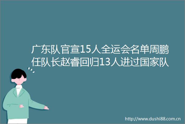 广东队官宣15人全运会名单周鹏任队长赵睿回归13人进过队
