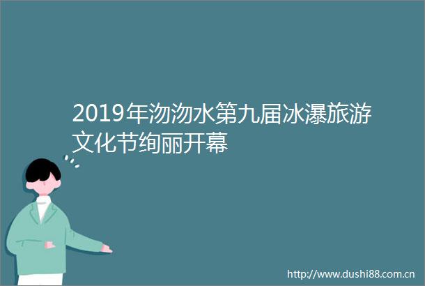 2019年沕沕水第九届冰瀑旅游文化节绚丽开幕