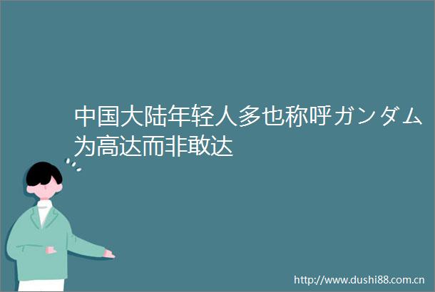 大陆年轻人多也称呼ガンダム为高达而非敢达