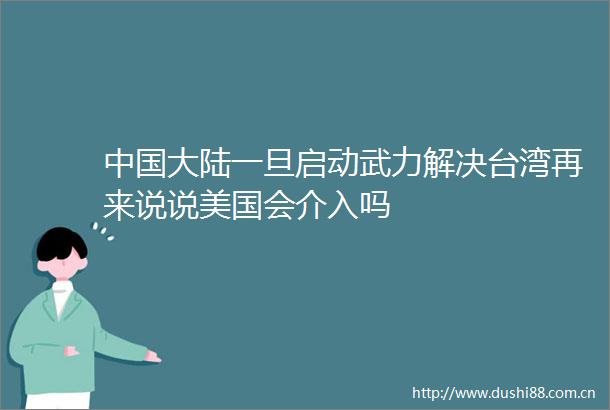 大陆一旦启动武力解决台湾再来说说美国会介入吗