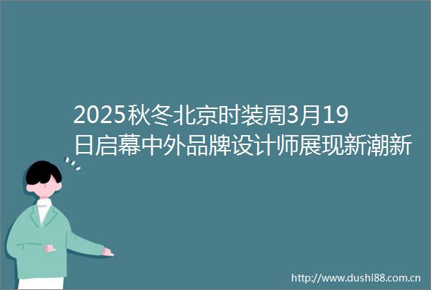 2025秋冬北京时装周3月19日启幕中外品牌设计师展现新潮新力