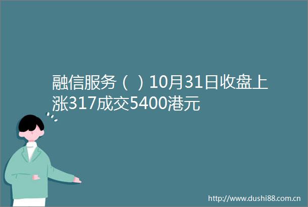融信服务（）10月31日收盘上涨317成交5400港元