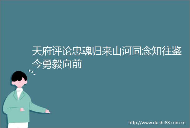 天府评论忠魂归来山河同念知往鉴今勇毅向前