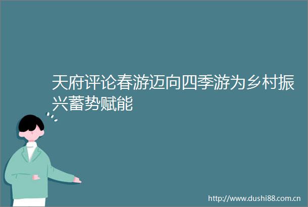 天府评论春游迈向四季游为乡村振兴蓄势赋能