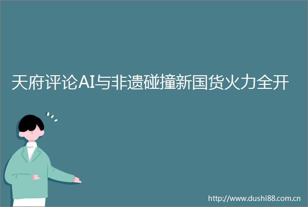 天府评论AI与非遗碰撞新国货火力全开