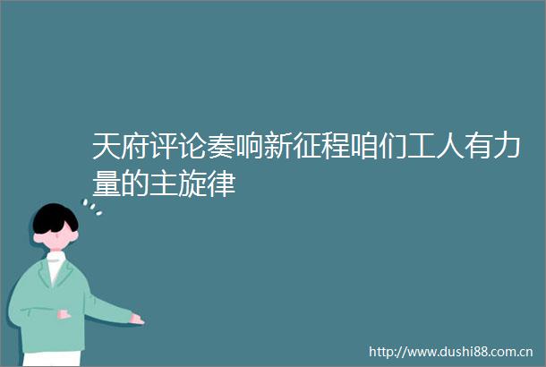 天府评论奏响新征程咱们工人有力量的主旋律