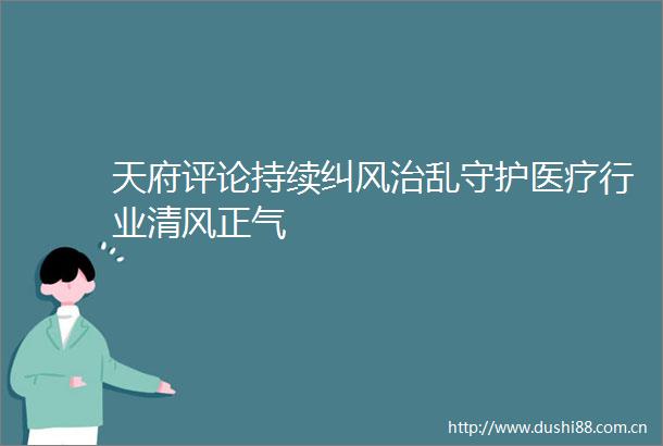 天府评论持续纠风治乱守护医疗行业清风正气