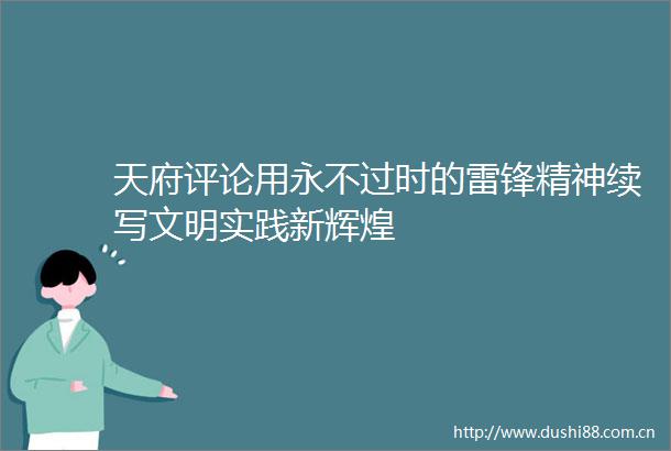 天府评论用永不过时的雷锋精神续写文明实践新辉煌