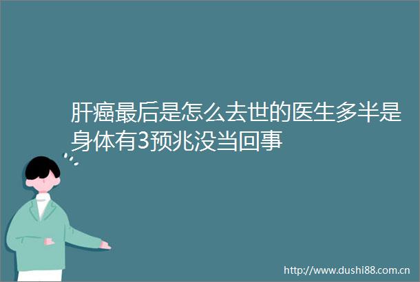肝癌最后是怎么去世的医生多半是身体有3预兆没当回事