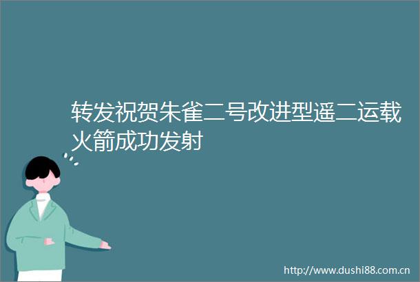 转发祝贺朱雀二号改进型遥二运载火箭成功发射