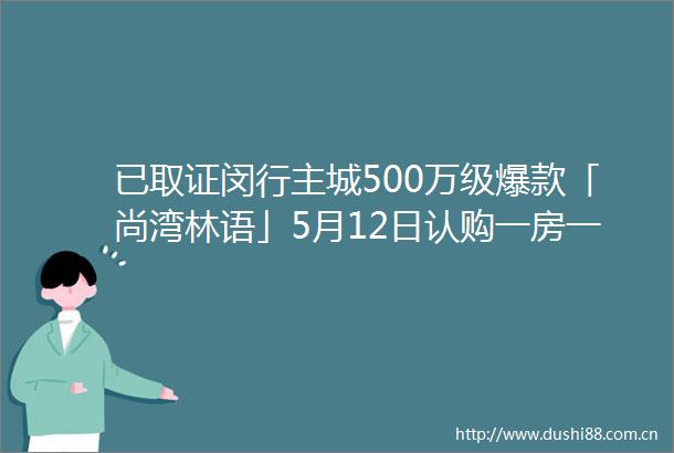 已取证闵行主城500万级爆款「尚湾林语」5月12日认购一房一价表首发