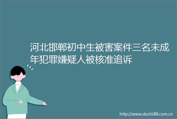 河北邯郸初中生被害案件三名未成年嫌疑人被核准追诉