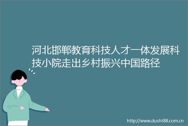 河北邯郸教育科技人才一体发展科技小院走出乡村振兴路径