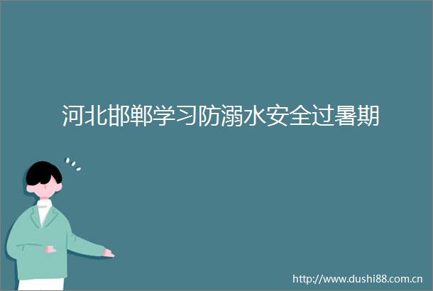 河北邯郸学习防溺水安全过暑期
