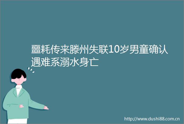 噩耗传来滕州失联10岁男童确认遇难系溺水身亡